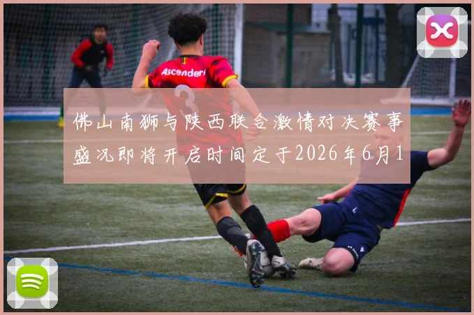 佛山南狮与陕西联合激情对决赛事盛况即将开启时间定于2026年6月14日周日晚上七点半