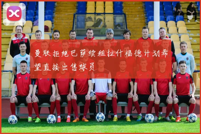 曼联拒绝巴萨续租拉什福德计划希望直接出售球员