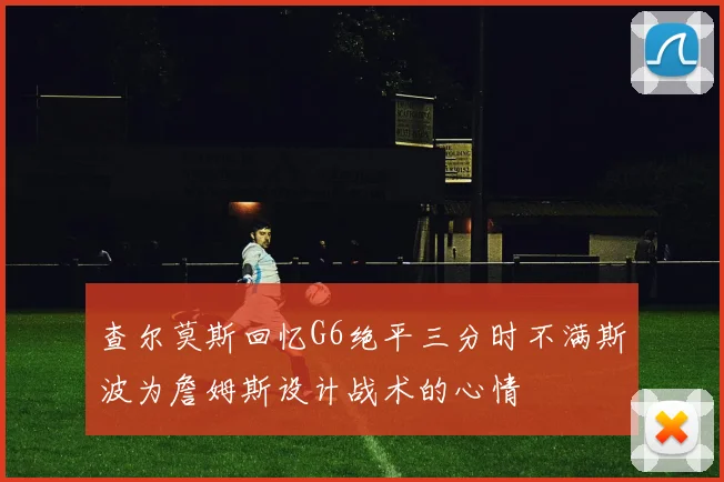 查尔莫斯回忆G6绝平三分时不满斯波为詹姆斯设计战术的心情