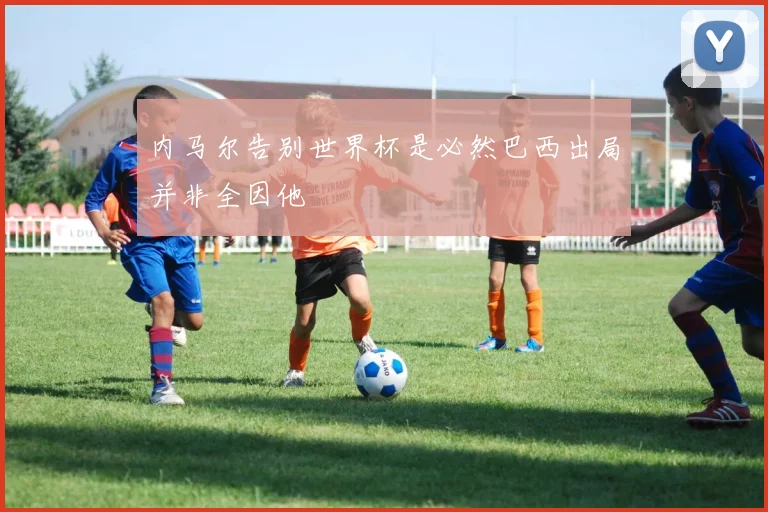 内马尔告别世界杯是必然巴西出局并非全因他