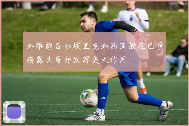 加维能否如埃里克加西亚般在巴萨崭露头角并发挥更大作用