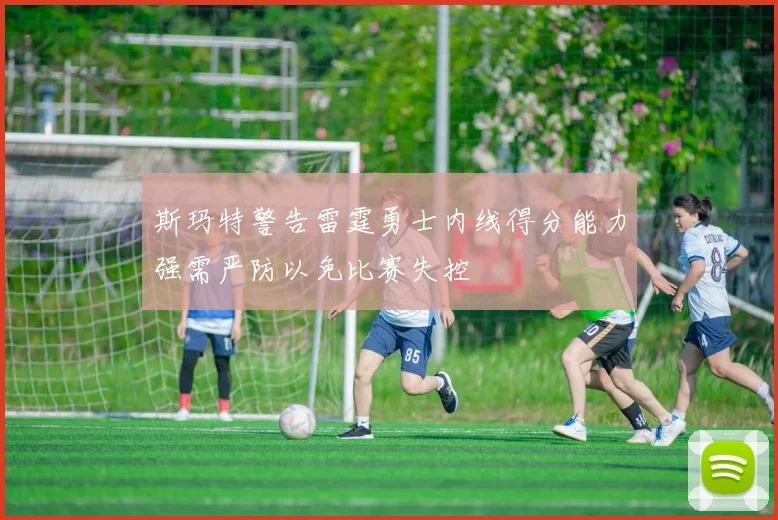 斯玛特警告雷霆勇士内线得分能力强需严防以免比赛失控