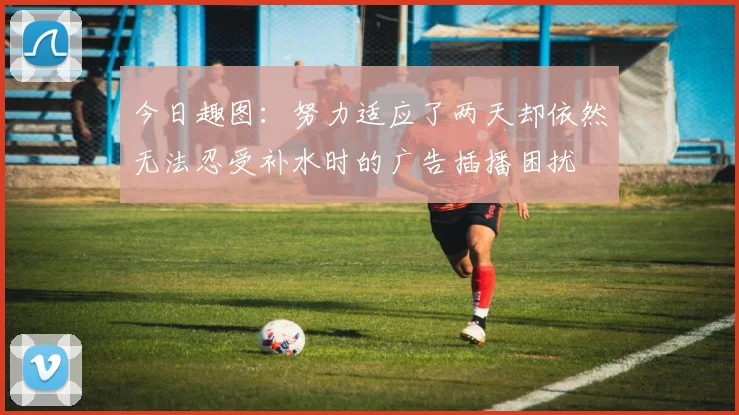 今日趣图：努力适应了两天却依然无法忍受补水时的广告插播困扰