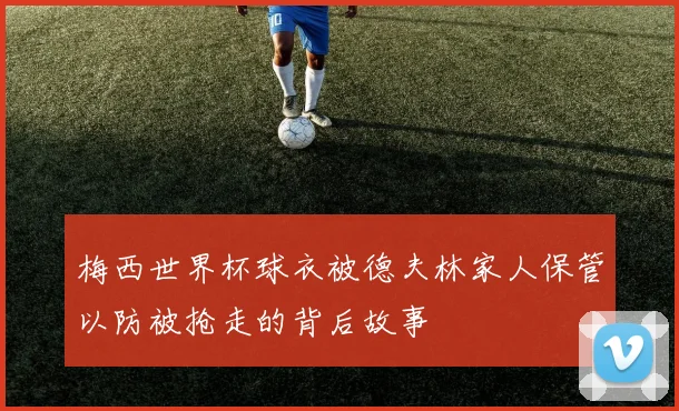 梅西世界杯球衣被德夫林家人保管以防被抢走的背后故事
