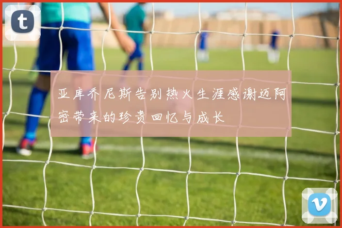 亚库乔尼斯告别热火生涯感谢迈阿密带来的珍贵回忆与成长