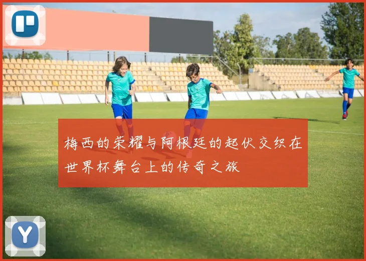 梅西的荣耀与阿根廷的起伏交织在世界杯舞台上的传奇之旅
