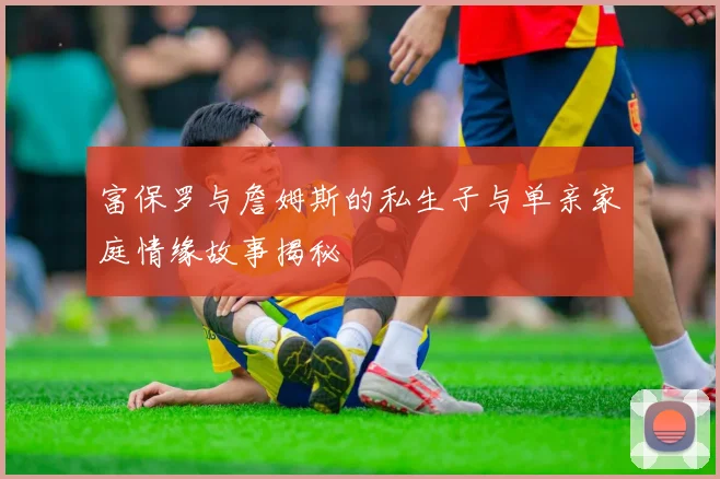 富保罗与詹姆斯的私生子与单亲家庭情缘故事揭秘