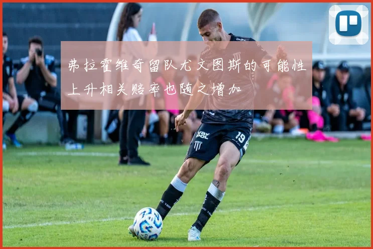 弗拉霍维奇留队尤文图斯的可能性上升相关赔率也随之增加