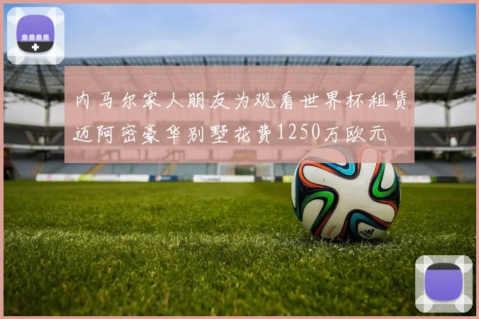 内马尔家人朋友为观看世界杯租赁迈阿密豪华别墅花费1250万欧元