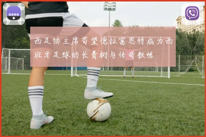西足协主席寄望德拉富恩特成为西班牙足球的长青树与传奇教练