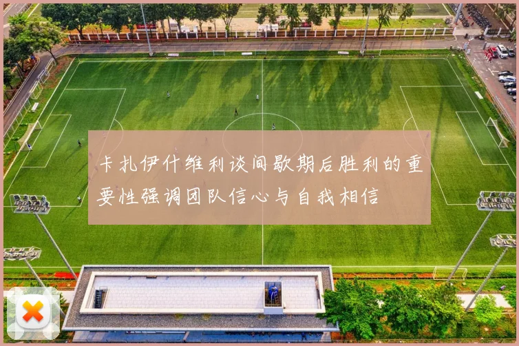卡扎伊什维利谈间歇期后胜利的重要性强调团队信心与自我相信